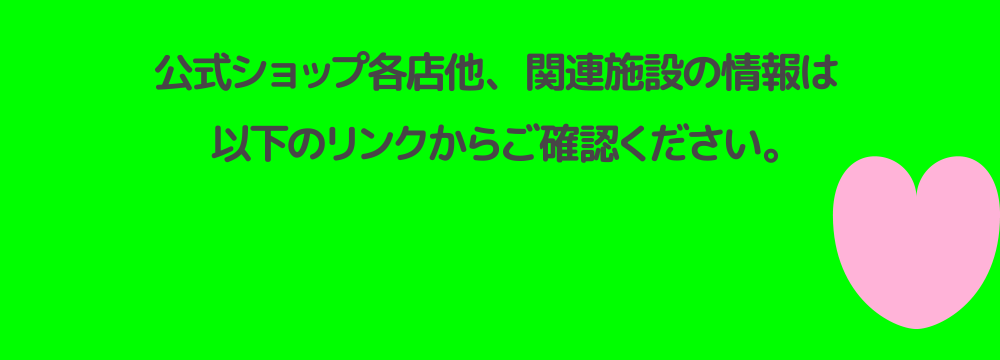 公式ショップ各店他、関連施設の情報は以下のリンクからご確認ください。
