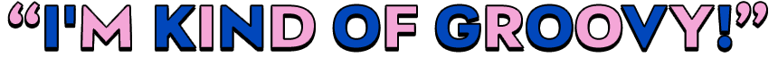 “I'M KIND OF GROOVY!”