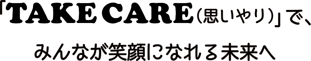 「TAKE CARE(思いやり)」で、みんなが笑顔になれる未来へ